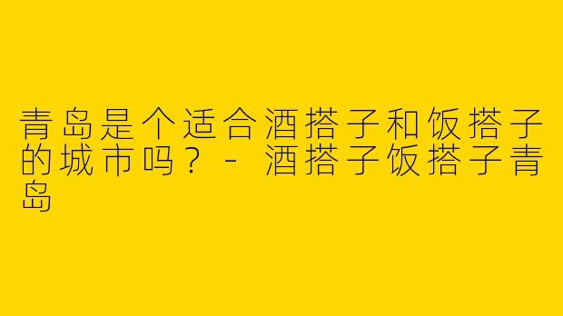 青岛是个适合酒搭子和饭搭子的城市吗？