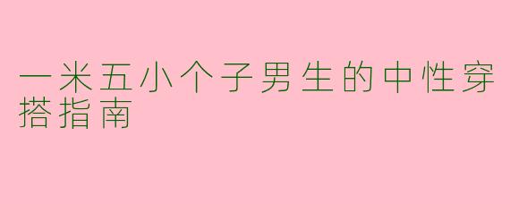 一米五小个子男生的中性穿搭指南