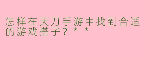 怎样在天刀手游中找到合适的游戏搭子？**