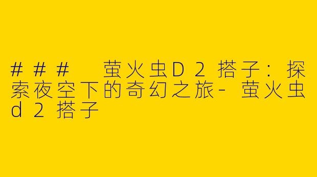 ### 萤火虫D2搭子：探索夜空下的奇幻之旅-萤火虫d2搭子