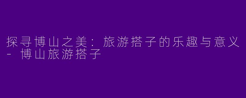 探寻博山之美：旅游搭子的乐趣与意义