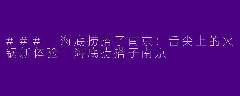 ### 海底捞搭子南京：舌尖上的火锅新体验-海底捞搭子南京