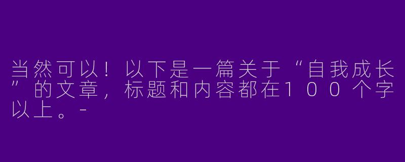 当然可以！以下是一篇关于“自我成长”的文章，标题和内容都在100个字以上。-
