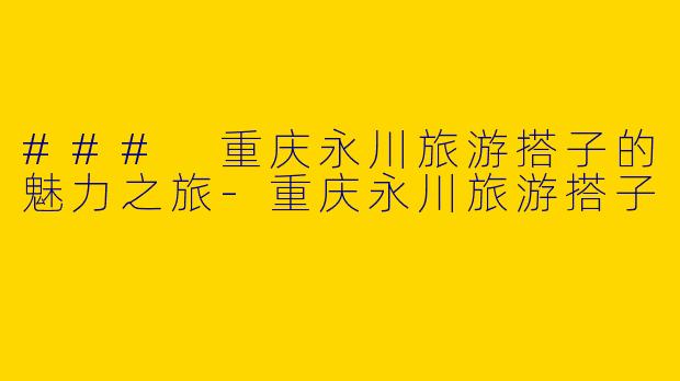 ### 重庆永川旅游搭子的魅力之旅