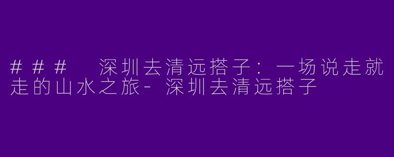 ### 深圳去清远搭子：一场说走就走的山水之旅-深圳去清远搭子
