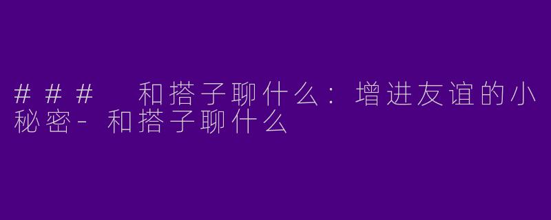 ### 和搭子聊什么：增进友谊的小秘密-和搭子聊什么