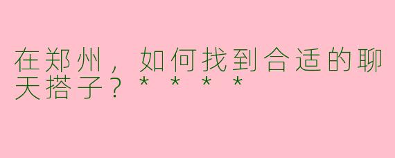 在郑州，如何找到合适的聊天搭子？****
