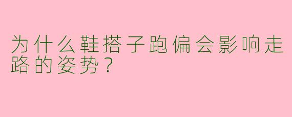 为什么鞋搭子跑偏会影响走路的姿势?