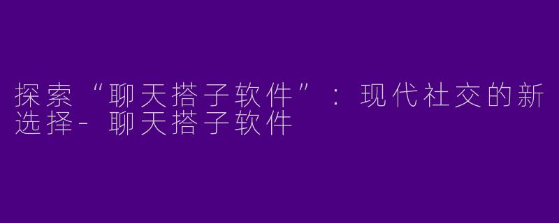 探索“聊天搭子软件”：现代社交的新选择