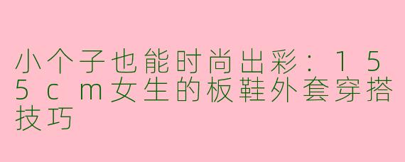 小个子也能时尚出彩:155cm女生的板鞋外套穿搭技巧