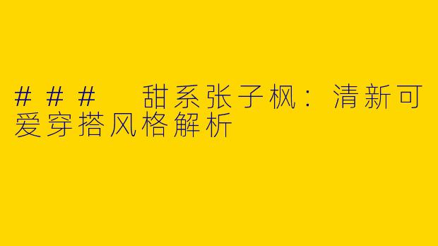 ### 甜系张子枫：清新可爱穿搭风格解析
