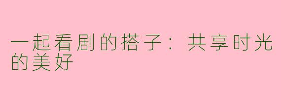 一起看剧的搭子：共享时光的美好