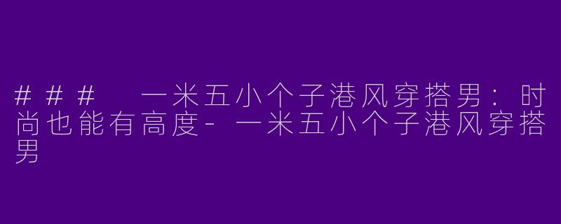 ### 一米五小个子港风穿搭男：时尚也能有高度-一米五小个子港风穿搭男