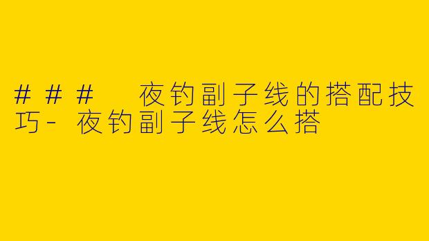### 夜钓副子线的搭配技巧-夜钓副子线怎么搭