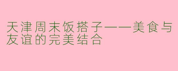 天津周末饭搭子——美食与友谊的完美结合