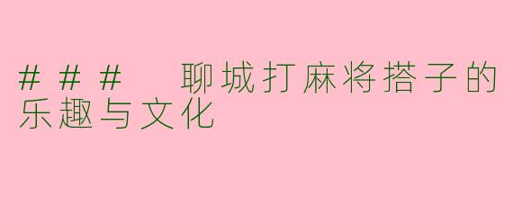 ### 聊城打麻将搭子的乐趣与文化