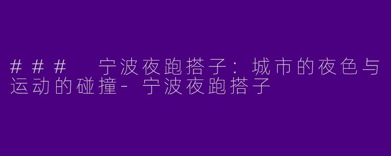 ### 宁波夜跑搭子：城市的夜色与运动的碰撞-宁波夜跑搭子