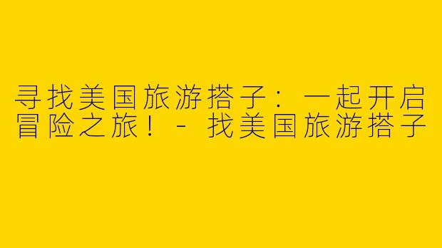 寻找美国旅游搭子：一起开启冒险之旅！-找美国旅游搭子