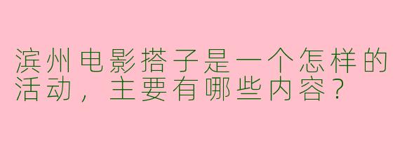 滨州电影搭子是一个怎样的活动,主要有哪些内容?