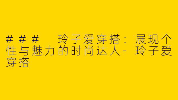 ### 玲子爱穿搭：展现个性与魅力的时尚达人-玲子爱穿搭