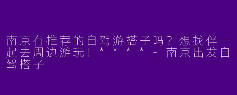 南京有推荐的自驾游搭子吗?想找伴一起去周边游玩!****