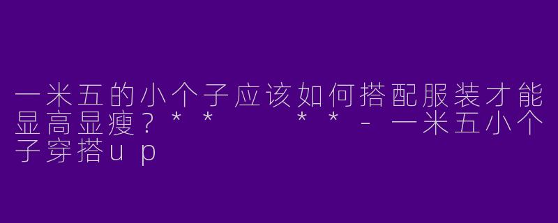 一米五的小个子应该如何搭配服装才能显高显瘦？**  **