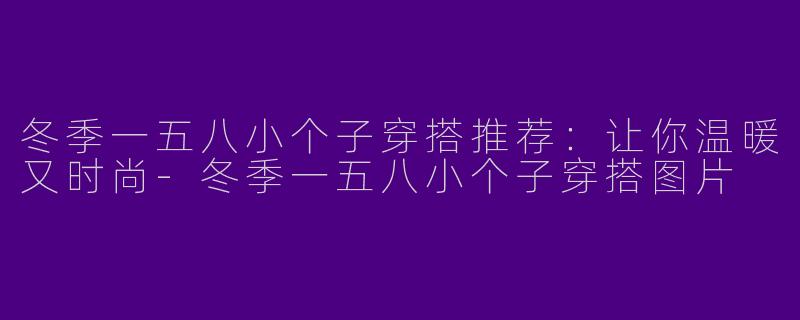 冬季一五八小个子穿搭推荐：让你温暖又时尚