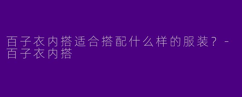百子衣内搭适合搭配什么样的服装？-百子衣内搭