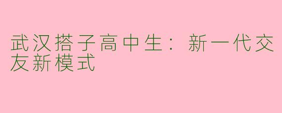 武汉搭子高中生：新一代交友新模式