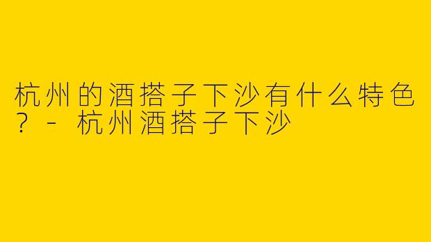 杭州的酒搭子下沙有什么特色?