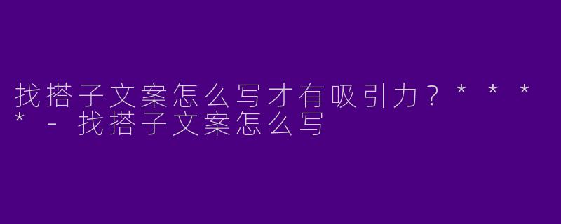 找搭子文案怎么写才有吸引力？****