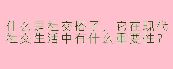 什么是社交搭子,它在现代社交生活中有什么重要性?