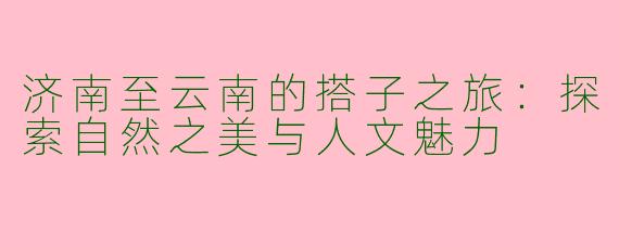 济南至云南的搭子之旅:探索自然之美与人文魅力