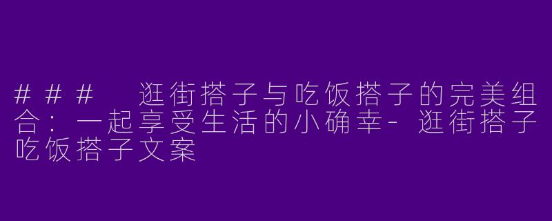 ### 逛街搭子与吃饭搭子的完美组合：一起享受生活的小确幸-逛街搭子吃饭搭子文案