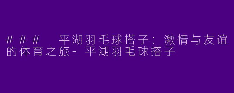 ### 平湖羽毛球搭子：激情与友谊的体育之旅-平湖羽毛球搭子