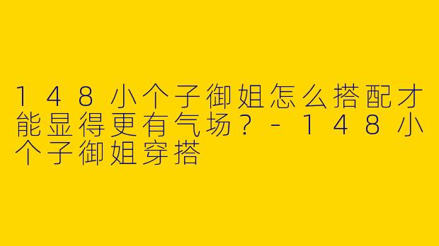 148小个子御姐怎么搭配才能显得更有气场？