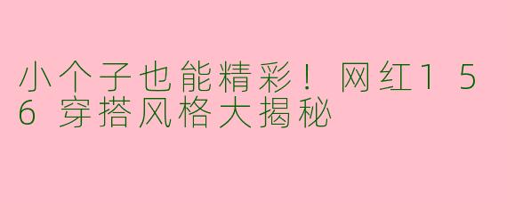 小个子也能精彩！网红156穿搭风格大揭秘