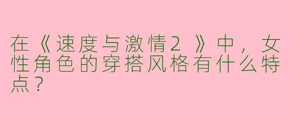 在《速度与激情2》中,女性角色的穿搭风格有什么特点?