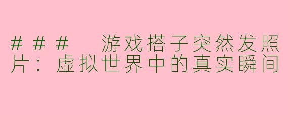 ### 游戏搭子突然发照片：虚拟世界中的真实瞬间