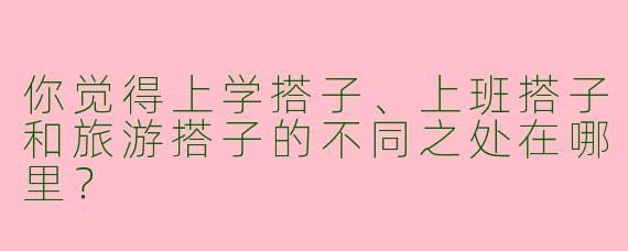 你觉得上学搭子、上班搭子和旅游搭子的不同之处在哪里？