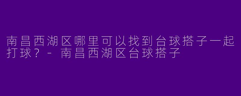 南昌西湖区哪里可以找到台球搭子一起打球?