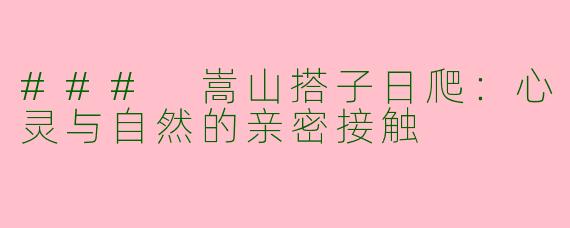 ### 嵩山搭子日爬：心灵与自然的亲密接触