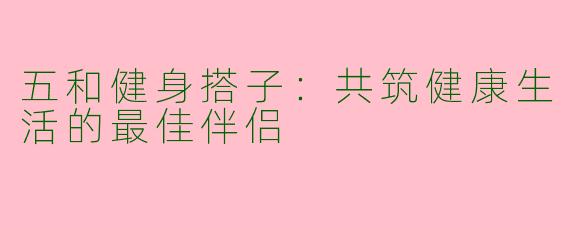 五和健身搭子：共筑健康生活的最佳伴侣