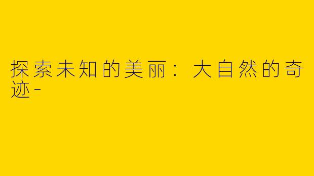 探索未知的美丽：大自然的奇迹-