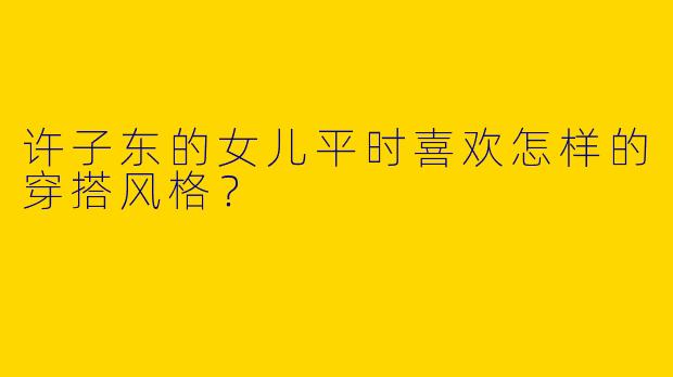 许子东的女儿平时喜欢怎样的穿搭风格?