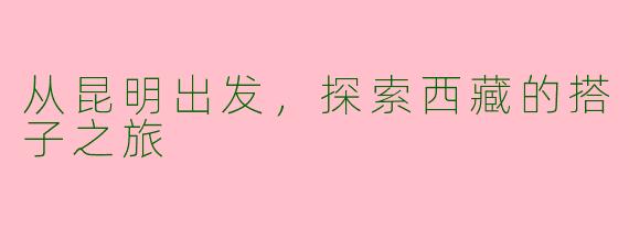 从昆明出发，探索西藏的搭子之旅