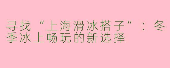 寻找“上海滑冰搭子”：冬季冰上畅玩的新选择
