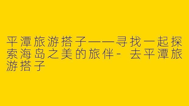 平潭旅游搭子——寻找一起探索海岛之美的旅伴