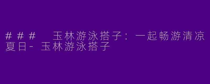 ### 玉林游泳搭子：一起畅游清凉夏日