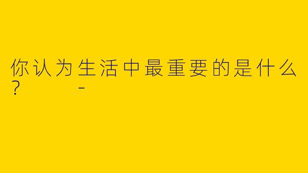 你认为生活中最重要的是什么?